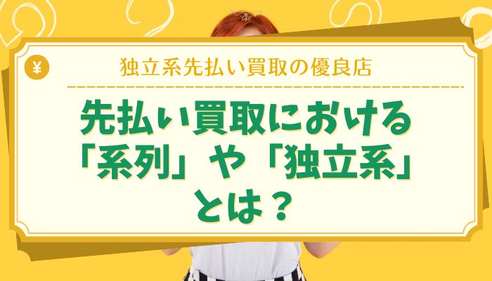 先払い買取における「系列」や「独立系」とは？