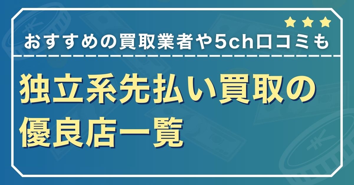 独立系先払い買取の優良店一覧【おすすめの買取業者や5ch口コミも】