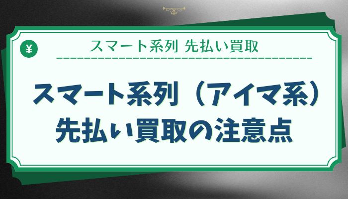 スマート系列（アイマ系）先払い買取の注意点