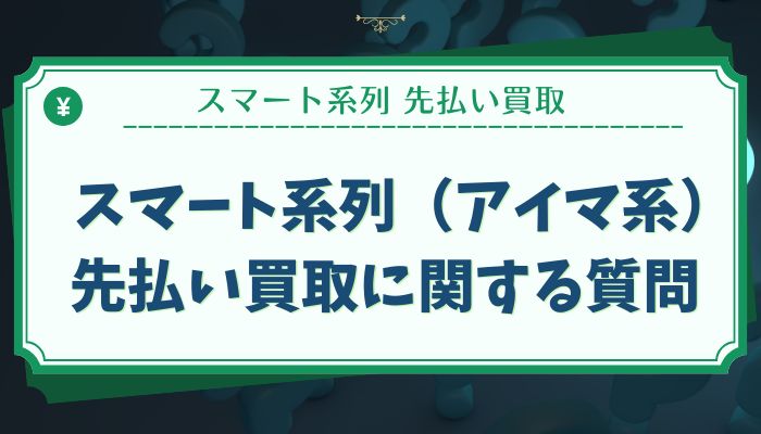スマート系列（アイマ系）先払い買取に関する質問