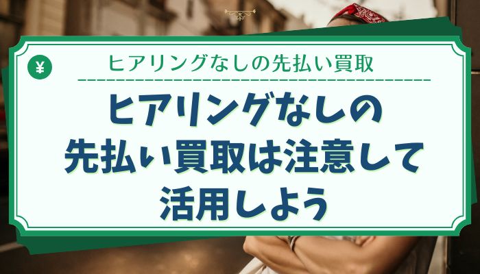 ヒアリングなしの先払い買取は注意して活用しよう