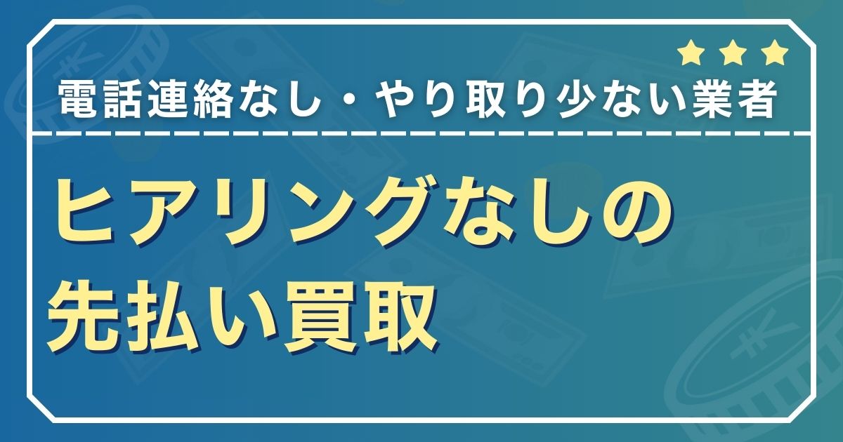 ヒアリングなしの先払い買取【電話連絡なし・やり取り少ない業者】