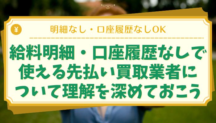 給料明細・口座履歴なしで使える先払い買取業者について理解を深めておこう