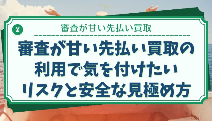 審査が甘い先払い買取の利用で気を付けたいリスクと安全な見極め方