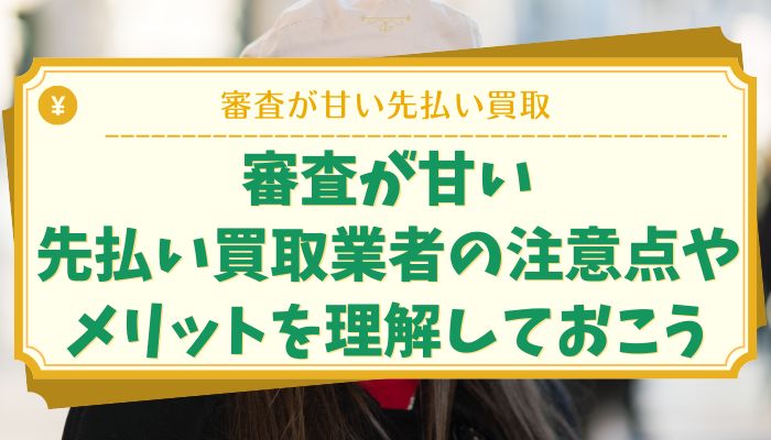 審査が甘い先払い買取業者の注意点やメリットを理解しておこう