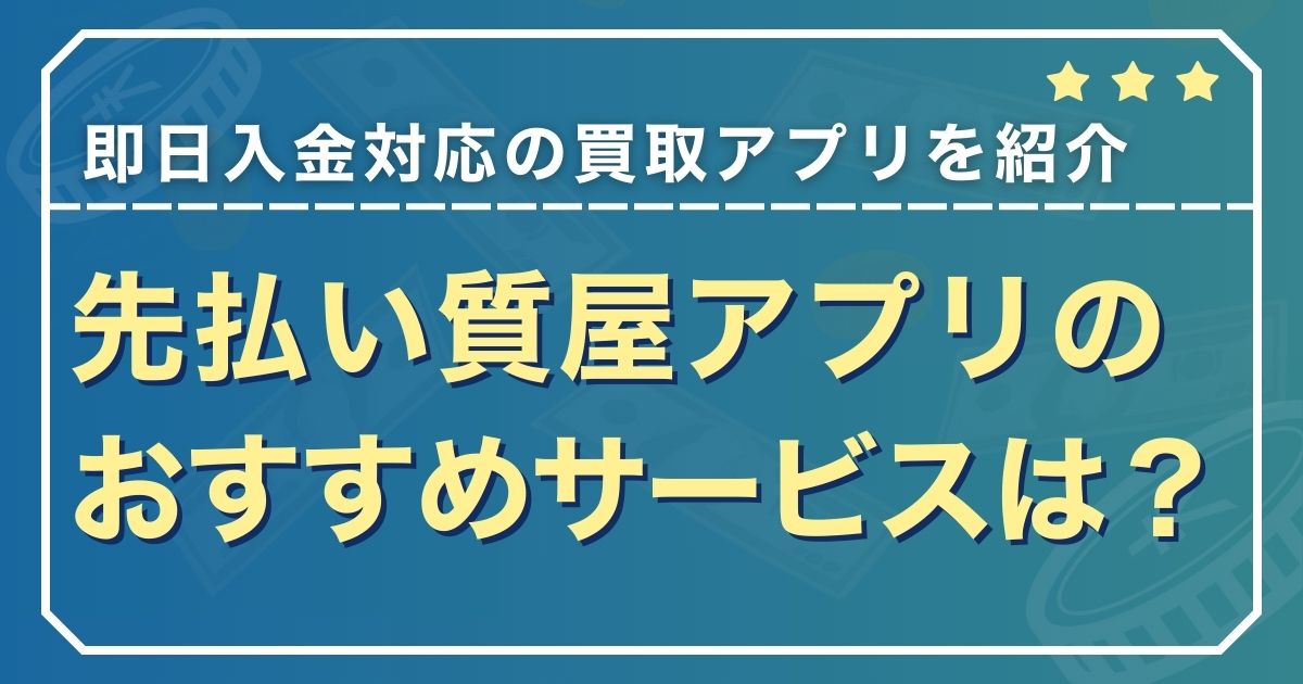 先払い質屋アプリのおすすめサービスは？即日入金対応の買取アプリを紹介