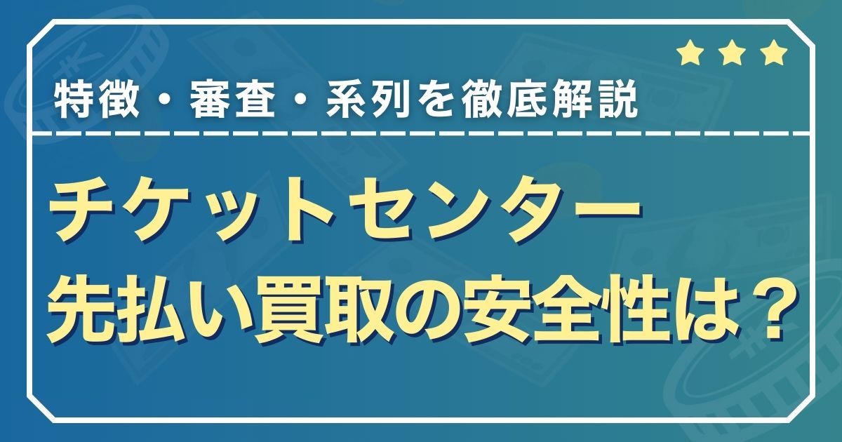 チケットセンター先払い買取の安全性は？特徴・審査・系列を徹底解説