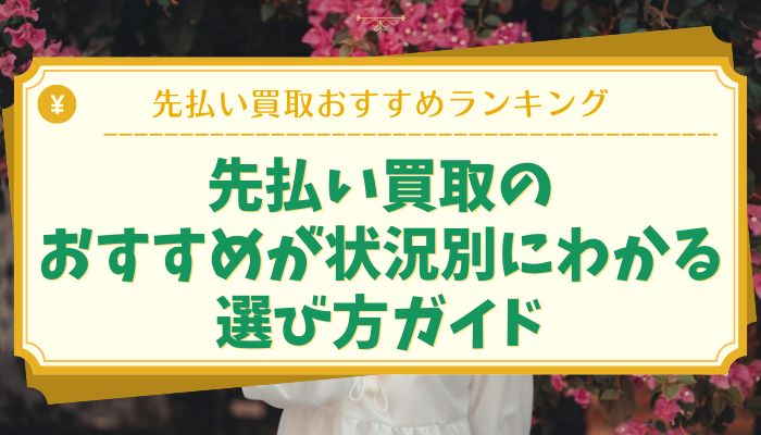 先払い買取のおすすめが状況別にわかる選び方ガイド