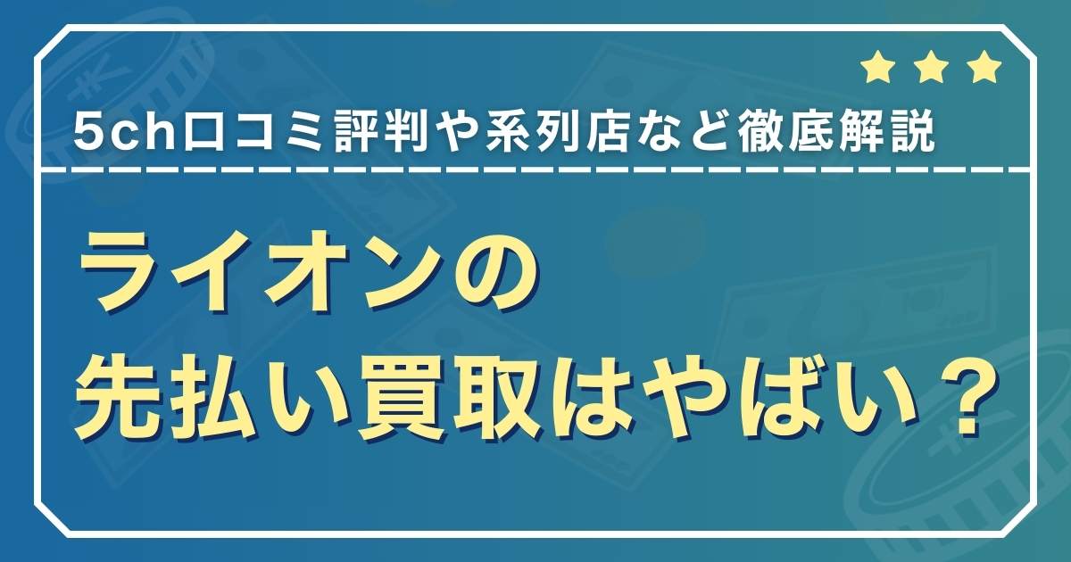 ライオンの先払い買取はやばい？5ch口コミ評判や系列店など徹底解説