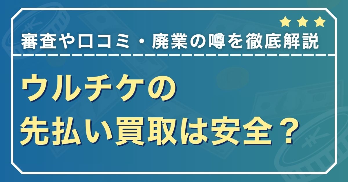 ウルチケの先払い買取は安全？審査や口コミ・廃業の噂を徹底解説